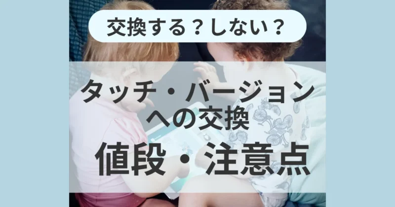 タブレットをのぞき込む2人の幼児の写真に「交換する？しない？ タッチ・バージョンへの交換 値段・注意点」の文字を重ねたアイキャッチ